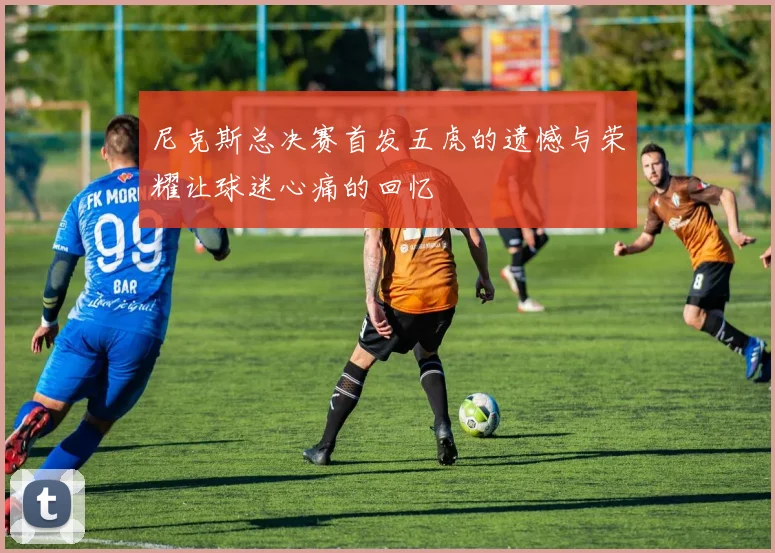 尼克斯总决赛首发五虎的遗憾与荣耀让球迷心痛的回忆