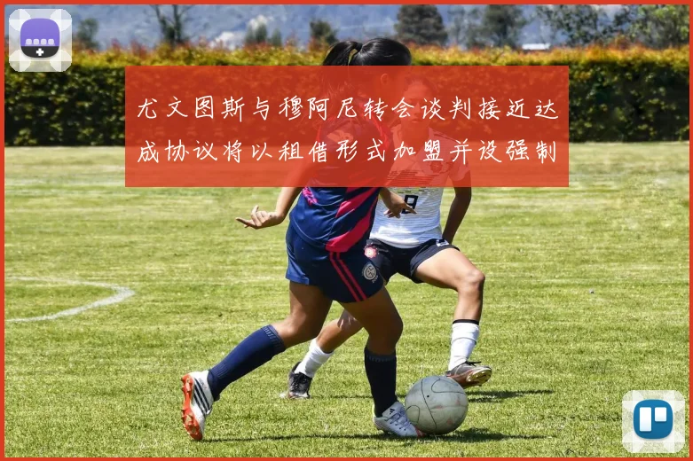 尤文图斯与穆阿尼转会谈判接近达成协议将以租借形式加盟并设强制买断条款