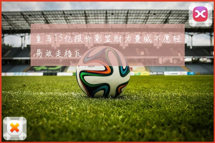皇马15亿报价彰显财力曼城不愿轻易放走格瓦