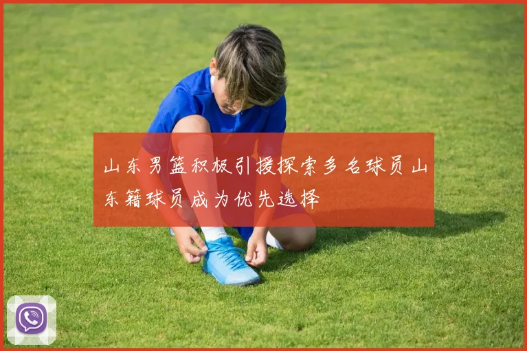 山东男篮积极引援探索多名球员山东籍球员成为优先选择