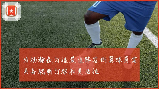 为杨瀚森打造最佳阵容侧翼球员需具备聪明打球和灵活性
