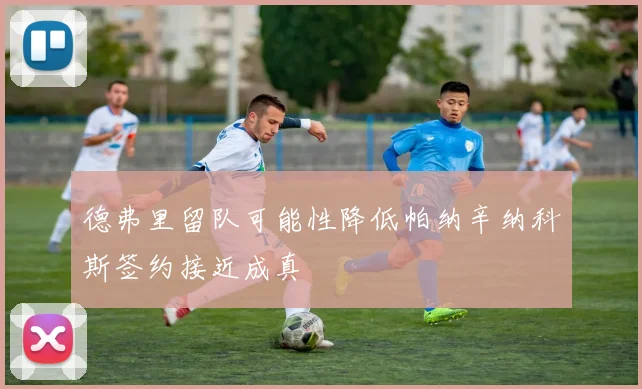 德弗里留队可能性降低帕纳辛纳科斯签约接近成真