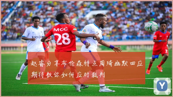 赵睿分享布伦森特点周琦幽默回应期待教你如何应对裁判