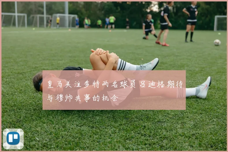 皇马关注多特两名球员吕迪格期待与穆帅共事的机会