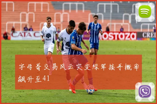 字母哥交易风云突变绿军接手概率飙升至41