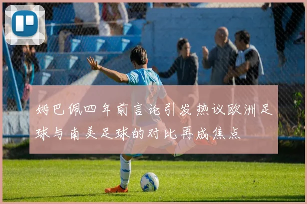 姆巴佩四年前言论引发热议欧洲足球与南美足球的对比再成焦点