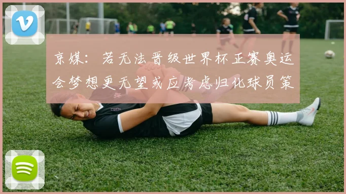 京媒：若无法晋级世界杯正赛奥运会梦想更无望或应考虑归化球员策略