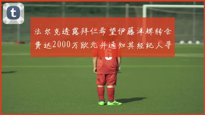 法尔克透露拜仁希望伊藤洋辉转会费达2000万欧元并通知其经纪人寻找新东家