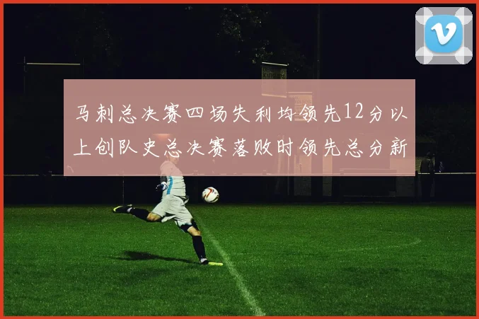 马刺总决赛四场失利均领先12分以上创队史总决赛落败时领先总分新纪录