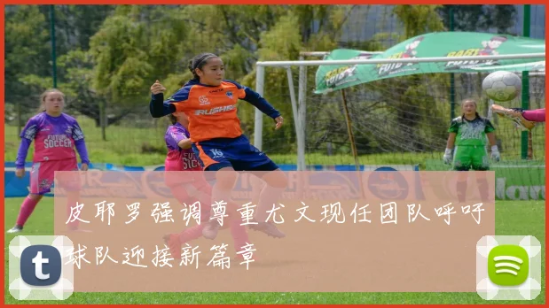 皮耶罗强调尊重尤文现任团队呼吁球队迎接新篇章