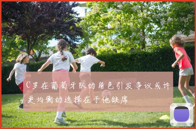 C罗在葡萄牙队的角色引发争议或许更均衡的选择在于他缺席
