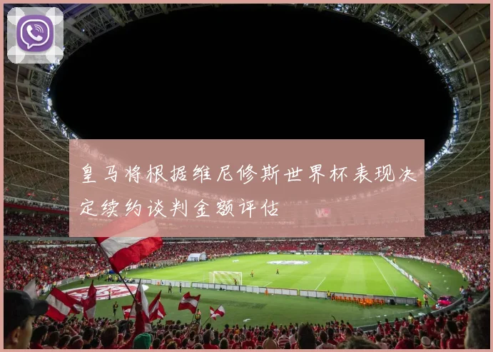 皇马将根据维尼修斯世界杯表现决定续约谈判金额评估