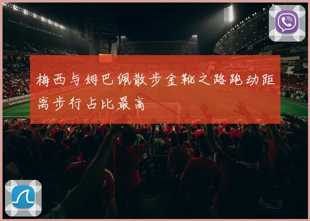 梅西与姆巴佩散步金靴之路跑动距离步行占比最高