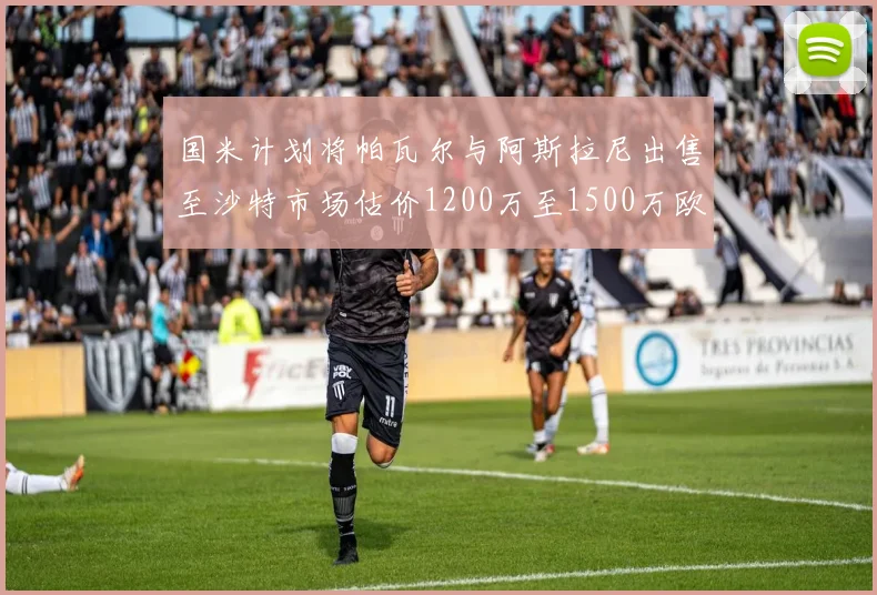 国米计划将帕瓦尔与阿斯拉尼出售至沙特市场估价1200万至1500万欧元