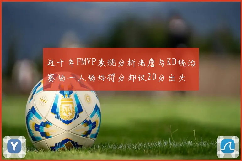 近十年FMVP表现分析老詹与KD统治赛场一人场均得分却仅20分出头