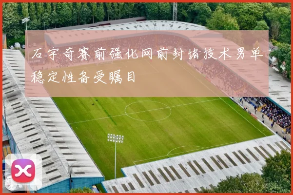 石宇奇赛前强化网前封堵技术男单稳定性备受瞩目
